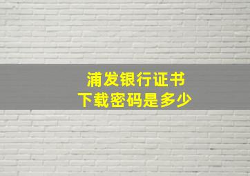 浦发银行证书下载密码是多少