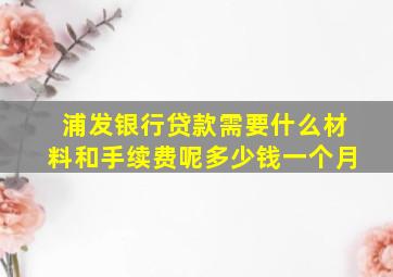 浦发银行贷款需要什么材料和手续费呢多少钱一个月