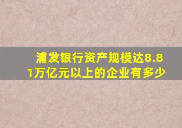 浦发银行资产规模达8.81万亿元以上的企业有多少