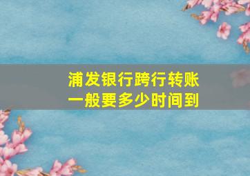 浦发银行跨行转账一般要多少时间到