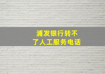 浦发银行转不了人工服务电话