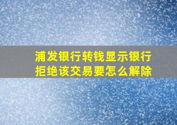 浦发银行转钱显示银行拒绝该交易要怎么解除