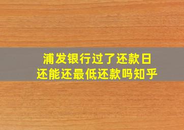 浦发银行过了还款日还能还最低还款吗知乎