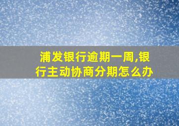 浦发银行逾期一周,银行主动协商分期怎么办