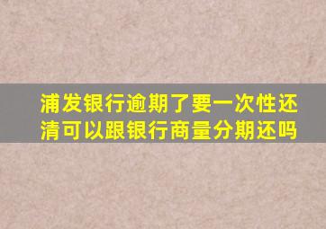 浦发银行逾期了要一次性还清可以跟银行商量分期还吗