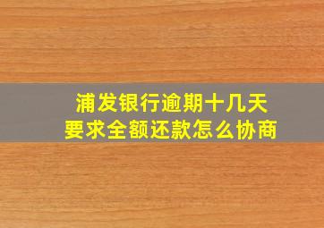 浦发银行逾期十几天要求全额还款怎么协商