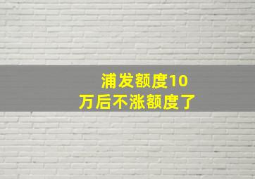 浦发额度10万后不涨额度了