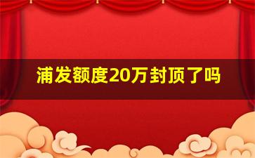 浦发额度20万封顶了吗