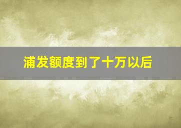 浦发额度到了十万以后