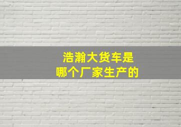 浩瀚大货车是哪个厂家生产的