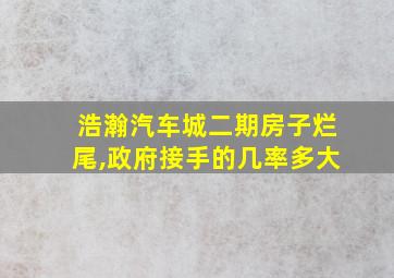 浩瀚汽车城二期房子烂尾,政府接手的几率多大