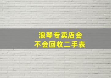 浪琴专卖店会不会回收二手表