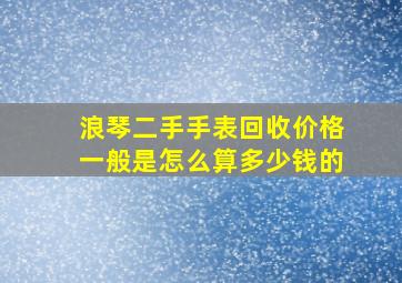 浪琴二手手表回收价格一般是怎么算多少钱的