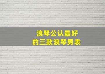 浪琴公认最好的三款浪琴男表