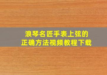 浪琴名匠手表上弦的正确方法视频教程下载