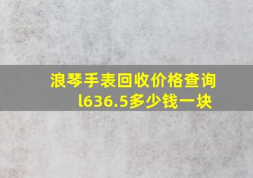 浪琴手表回收价格查询l636.5多少钱一块