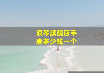 浪琴旗舰店手表多少钱一个