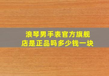 浪琴男手表官方旗舰店是正品吗多少钱一块