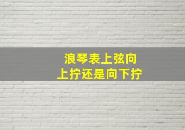 浪琴表上弦向上拧还是向下拧