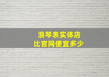 浪琴表实体店比官网便宜多少