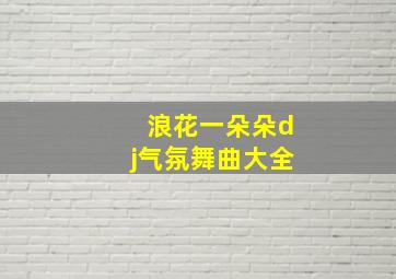 浪花一朵朵dj气氛舞曲大全