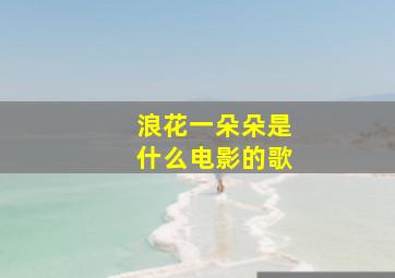 浪花一朵朵是什么电影的歌