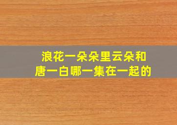 浪花一朵朵里云朵和唐一白哪一集在一起的