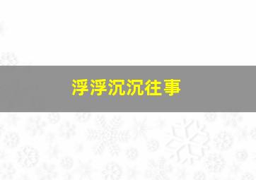 浮浮沉沉往事