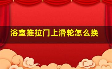 浴室推拉门上滑轮怎么换