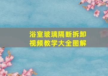 浴室玻璃隔断拆卸视频教学大全图解