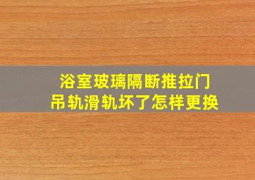 浴室玻璃隔断推拉门吊轨滑轨坏了怎样更换