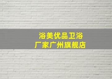 浴美优品卫浴厂家广州旗舰店