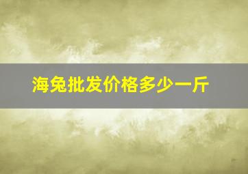 海兔批发价格多少一斤