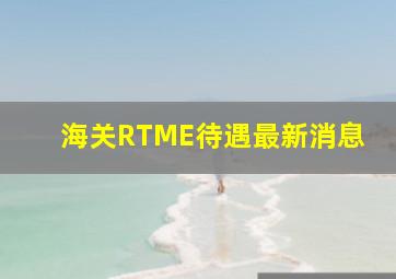 海关RTME待遇最新消息