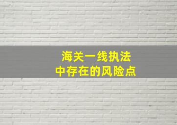 海关一线执法中存在的风险点