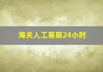 海关人工客服24小时