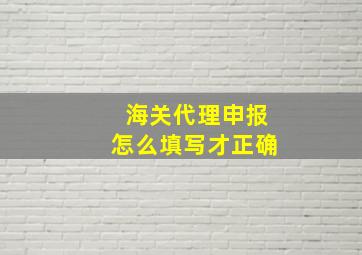 海关代理申报怎么填写才正确