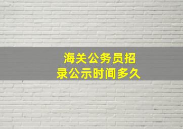 海关公务员招录公示时间多久