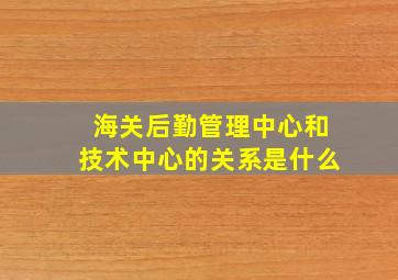 海关后勤管理中心和技术中心的关系是什么