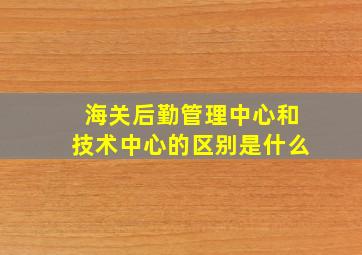 海关后勤管理中心和技术中心的区别是什么