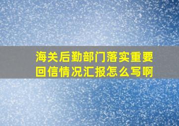 海关后勤部门落实重要回信情况汇报怎么写啊