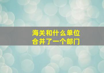 海关和什么单位合并了一个部门