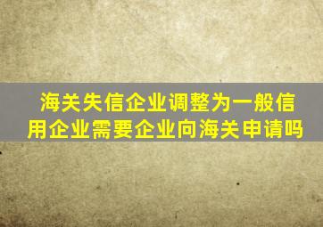 海关失信企业调整为一般信用企业需要企业向海关申请吗