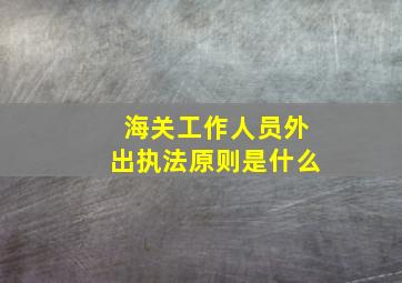 海关工作人员外出执法原则是什么