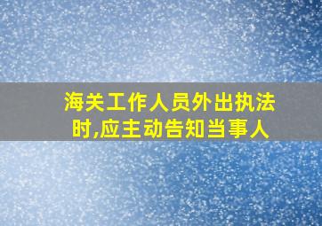 海关工作人员外出执法时,应主动告知当事人