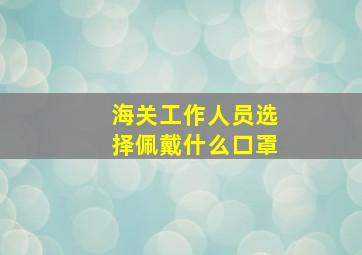 海关工作人员选择佩戴什么口罩