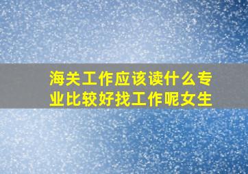 海关工作应该读什么专业比较好找工作呢女生