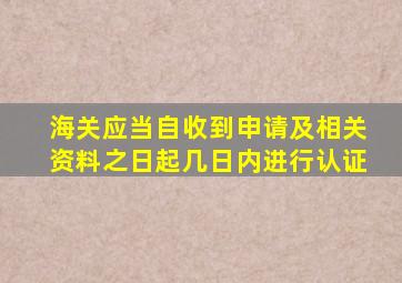 海关应当自收到申请及相关资料之日起几日内进行认证