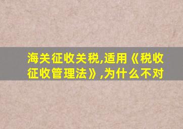 海关征收关税,适用《税收征收管理法》,为什么不对