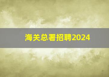 海关总署招聘2024